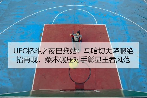 UFC格斗之夜巴黎站：马哈切夫降服绝招再现，柔术碾压对手彰显王者风范