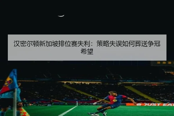 汉密尔顿新加坡排位赛失利：策略失误如何葬送争冠希望