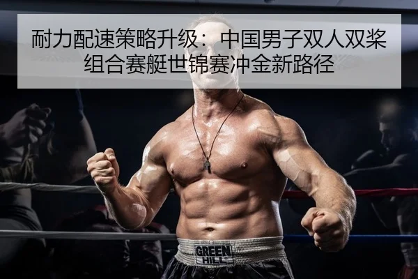 耐力配速策略升级：中国男子双人双桨组合赛艇世锦赛冲金新路径